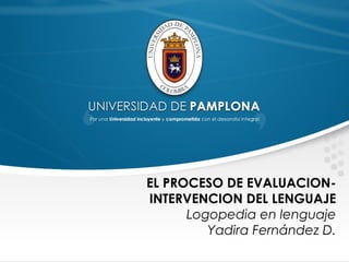 EL PROCESO DE EVALUACION-
INTERVENCION DEL LENGUAJE
Logopedia en lenguaje
Yadira Fernández D.
 