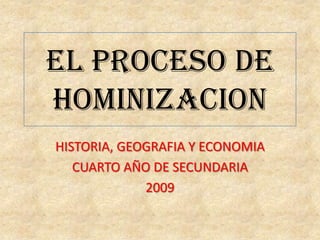 EL PROCESO DE
HOMINIZACION
HISTORIA, GEOGRAFIA Y ECONOMIA
   CUARTO AÑO DE SECUNDARIA
             2009
 