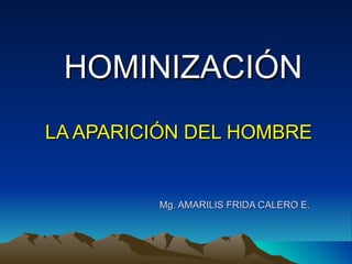 HOMINIZACIÓN LA APARICIÓN DEL HOMBRE   Mg. AMARILIS FRIDA CALERO E.  