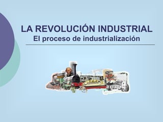 LA REVOLUCIÓN INDUSTRIAL El proceso de industrialización 