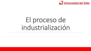 El proceso de
industrialización
 
