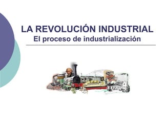 LA REVOLUCIÓN INDUSTRIAL El proceso de industrialización 
