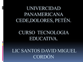 UNIVERCIDAD
PANAMERICANA
CEDE,DOLORES, PETÉN.
CURSO TECNOLOGIA
EDUCATIVA.
LIC SANTOS DAVID MIGUEL
CORDÓN
 