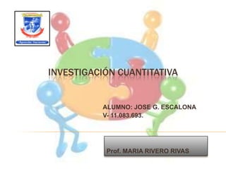 INVESTIGACIÓN CUANTITATIVA
ALUMNO: JOSE G. ESCALONA
V- 11.083.693.
Prof. MARIA RIVERO RIVAS
 