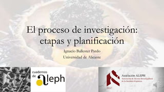 El proceso de investigación:
etapas y planificación
Ignacio Ballester Pardo
Universidad de Alicante
 