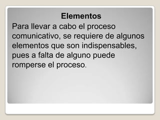 Elementos
Para llevar a cabo el proceso
comunicativo, se requiere de algunos
elementos que son indispensables,
pues a falta de alguno puede
romperse el proceso.
 