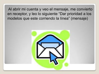 Al abrir mi cuenta y veo el mensaje, me convierto
en receptor, y leo lo siguiente “Dar prioridad a los
modelos que este corriendo la línea” (mensaje)
 