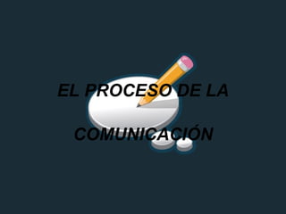 EL PROCESO DE LA
COMUNICACIÓN
 