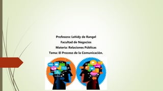 Profesora: Lehidy de Rangel
Facultad de Negocios
Materia: Relaciones Públicas
Tema: El Proceso de la Comunicación.
 