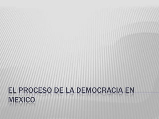 EL PROCESO DE LA DEMOCRACIA EN
MEXICO
 