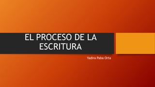 EL PROCESO DE LA
ESCRITURA
Yadira Paba Orta
 