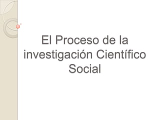 El Proceso de la
investigación Científico
Social

 