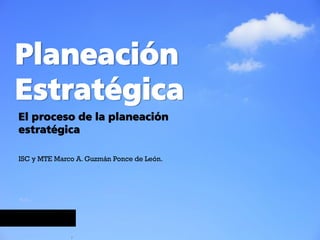 Planeación
Estratégica
ISC y MTE Marco A. Guzmán Ponce de León.
El proceso de la planeación
estratégica
 