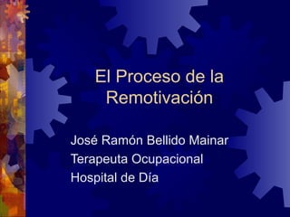 El Proceso de la
Remotivación
José Ramón Bellido Mainar
Terapeuta Ocupacional
Hospital de Día
 