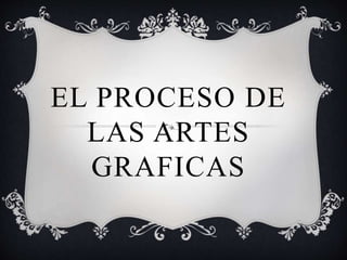 EL PROCESO DE
LAS ARTES
GRAFICAS
 