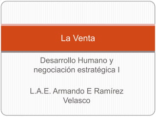 La Venta

 Desarrollo Humano y
negociación estratégica I

L.A.E. Armando E Ramírez
         Velasco
 