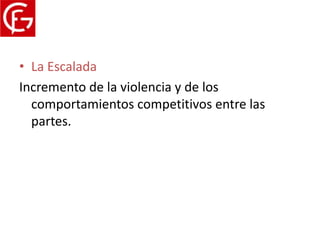 Proceso del conflicto
• La Escalada
Incremento de la violencia y de los
  comportamientos competitivos entre las
  partes.
 