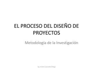 EL PROCESO DEL DISEÑO DE PROYECTOS Metodología de la Investigación Ing. Andrés Leonardo Ortega 