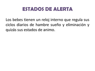ESTADOS DE ALERTA
Los bebes tienen un reloj interno que regula sus
ciclos diarios de hambre sueño y eliminación y
quizás sus estados de animo.

 