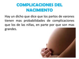 COMPLICACIONES DEL
NACIMIENTO
Hay un dicho que dice que los partos de varones
tienen mas probabilidades de complicaciones
que los de las niñas, en parte por que son mas
grandes.

 