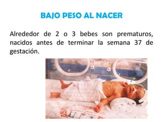 BAJO PESO AL NACER
Alrededor de 2 o 3 bebes son prematuros,
nacidos antes de terminar la semana 37 de
gestación.

 