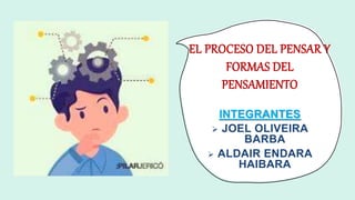 EL PROCESO DEL PENSAR Y
FORMAS DEL
PENSAMIENTO
INTEGRANTES
 JOEL OLIVEIRA
BARBA
 ALDAIR ENDARA
HAIBARA
 