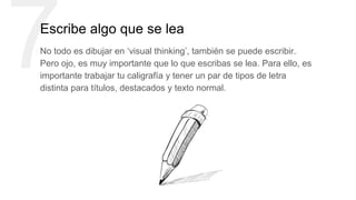 7Escribe algo que se lea
No todo es dibujar en ‘visual thinking’, también se puede escribir.
Pero ojo, es muy importante que lo que escribas se lea. Para ello, es
importante trabajar tu caligrafía y tener un par de tipos de letra
distinta para títulos, destacados y texto normal.
 