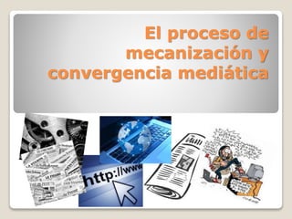 El proceso de
mecanización y
convergencia mediática

 