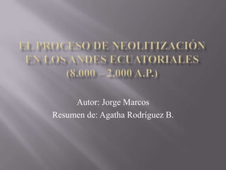 EL PROCESO DE NEOLITIZACIÓN EN LOS ANDES ECUATORIALES (8.000 – 2.000 a.p.) Autor: Jorge Marcos Resumen de: Agatha Rodríguez B. 