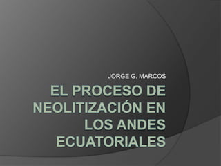 El proceso de neolitización en los Andes ecuatoriales  JORGE G. MARCOS 