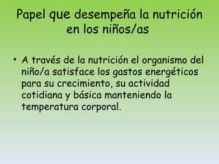 Papel  que  desempeña la nutrición en los niños/as  A través de la nutrición el organismo del niño/a satisface los gastos energéticos para su crecimiento, su actividad cotidiana y básica manteniendo la temperatura corporal. 