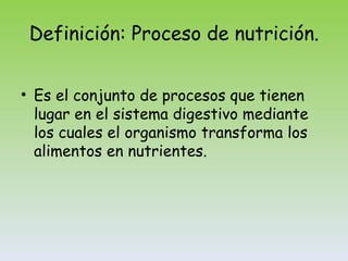 Definición: Proceso de nutrición. Es el conjunto de procesos que tienen lugar en el sistema digestivo mediante los cuales el organismo transforma los alimentos en nutrientes. 