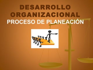 DESARROLLO 
ORGANIZACIONAL 
PROCESO DE PLANEACIÓN 
 