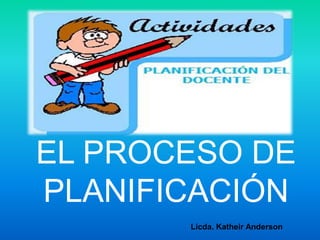 EL PROCESO DE 
PLANIFICACIÓN 
Licda. Katheir Anderson 
 