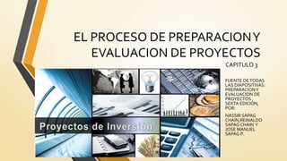 EL PROCESO DE PREPARACIONY
EVALUACION DE PROYECTOS
CAPITULO 3
FUENTE DETODAS
LAS DIAPOSITIVAS:
PREPARACIONY
EVALUACION DE
PROYECTOS ,
SEXTA EDICION,
POR:
NASSIR SAPAG
CHAIN,REINALDO
SAPAG CHAIN Y
JOSE MANUEL
SAPAG P.
 