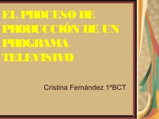 EL PROCESODE
PRODUCCIÓN DE UN
PROGRAMA
TELEVISIVO
Cristina Fernández 1ºBCT
 