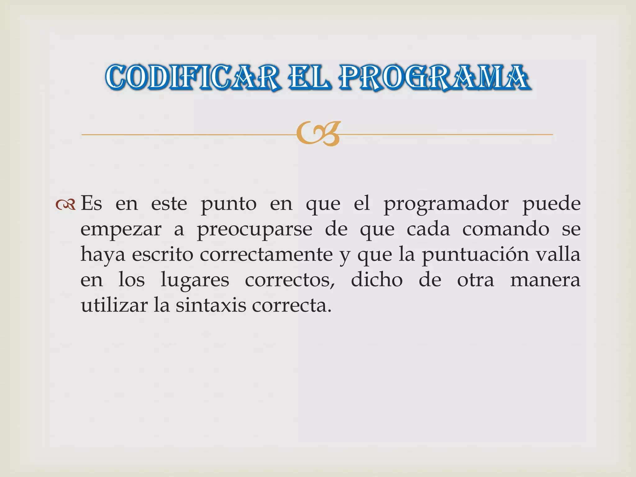 
 Es en este punto en que el programador puede
  empezar a preocuparse de que cada comando se
  haya escrito correctamente y que la puntuación valla
  en los lugares correctos, dicho de otra manera
  utilizar la sintaxis correcta.
 
