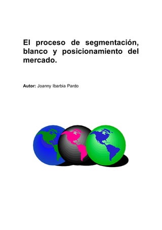 El proceso de segmentación,
blanco y posicionamiento del
mercado.
Autor: Joanny Ibarbia Pardo
 