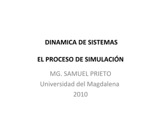 DINAMICA DE SISTEMAS   EL PROCESO DE SIMULACIÓN MG. SAMUEL PRIETO Universidad del Magdalena  2010 