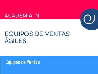 ACADEMIA N
EQUIPOS DE VENTAS
ÁGILES
Equipos de Ventas
 