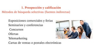 1. Prospección y calificación
Métodos de búsqueda selectivas (fuentes indirectas)
Exposiciones comerciales y ferias
Seminarios y conferencias
Concursos
Ofertas
Telemarketing
Cartas de ventas o postales electrónicas
 