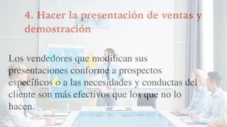 4. Hacer la presentación de ventas y
demostración
Los vendedores que modiﬁcan sus
presentaciones conforme a prospectos
especíﬁcos o a las necesidades y conductas del
cliente son más efectivos que los que no lo
hacen.
 