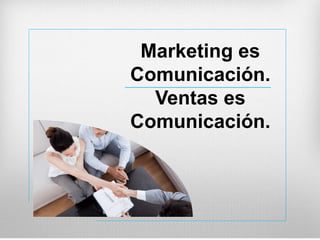 Marketing es
Comunicación.
Ventas es
Comunicación.
 