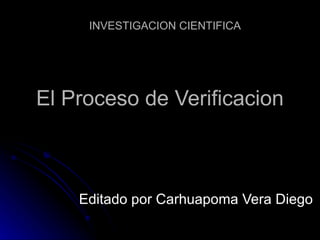 El Proceso de Verificacion Editado por Carhuapoma Vera Diego INVESTIGACION CIENTIFICA 