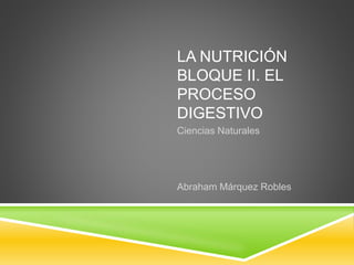 LA NUTRICIÓN
BLOQUE II. EL
PROCESO
DIGESTIVO
Ciencias Naturales
Abraham Márquez Robles
 