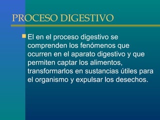 PROCESO DIGESTIVO
 El en el proceso digestivo se

comprenden los fenómenos que
ocurren en el aparato digestivo y que
permiten captar los alimentos,
transformarlos en sustancias útiles para
el organismo y expulsar los desechos.

 