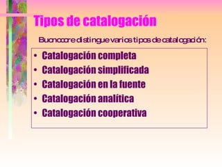 Tipos de catalogación   Buonocore distingue varios tipos de catalogación :   Catalogación completa Catalogación simplificada Catalogación en la fuente Catalogación analítica Catalogación cooperativa 