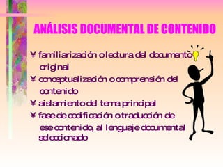 ANÁLISIS DOCUMENTAL DE CONTENIDO familiarización o lectura del documento  original conceptualización o comprensión del  contenido aislamiento del tema principal fase de codificación o traducción de  ese contenido, al lenguaje documental seleccionado 