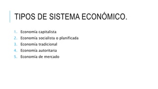 TIPOS DE SISTEMA ECONÓMICO.
1. Economía capitalista
2. Economía socialista o planificada
3. Economía tradicional
4. Economía autoritaria
5. Economía de mercado
 