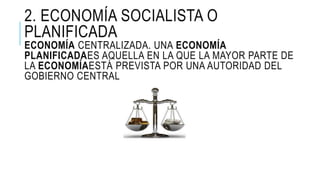 2. ECONOMÍA SOCIALISTA O
PLANIFICADA
ECONOMÍA CENTRALIZADA. UNA ECONOMÍA
PLANIFICADAES AQUELLA EN LA QUE LA MAYOR PARTE DE
LA ECONOMÍAESTÁ PREVISTA POR UNA AUTORIDAD DEL
GOBIERNO CENTRAL
 